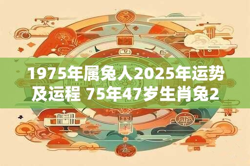 1975年属兔人2025年运势及运程 75年47岁生肖兔2025年每月运势
