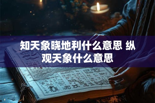 知天象晓地利什么意思 纵观天象什么意思