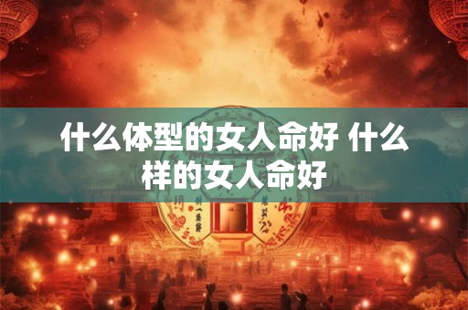 什么体型的女人命好 什么样的女人命好