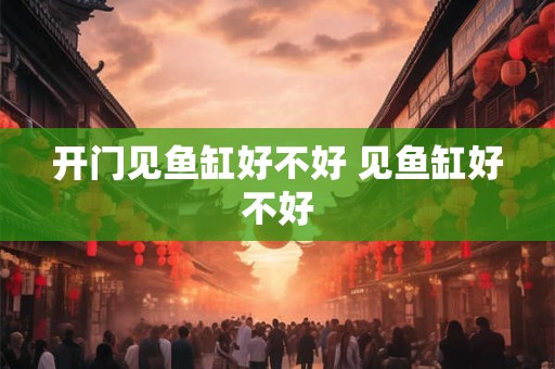 开门见鱼缸好不好 见鱼缸好不好