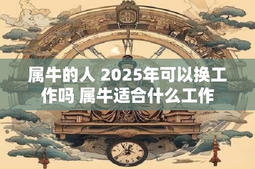 属牛的人 2025年可以换工作吗 属牛适合什么工作