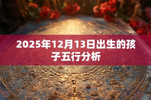 2025年12月13日出生的孩子五行分析 2025年12月13日出生的孩子五行分析