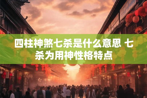 四柱神煞七杀是什么意思 七杀为用神性格特点