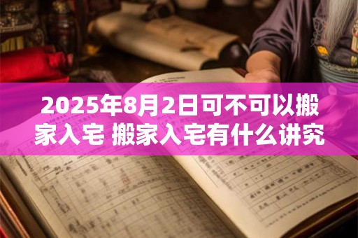 2025年8月2日可不可以搬家入宅 搬家入宅有什么讲究