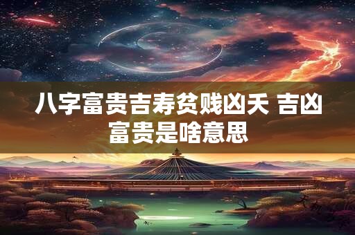 八字富贵吉寿贫贱凶夭 吉凶富贵是啥意思