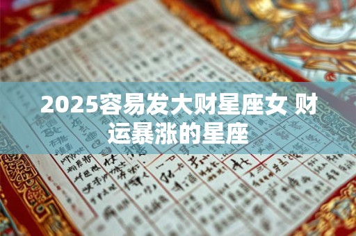 2025容易发大财星座女 财运暴涨的星座