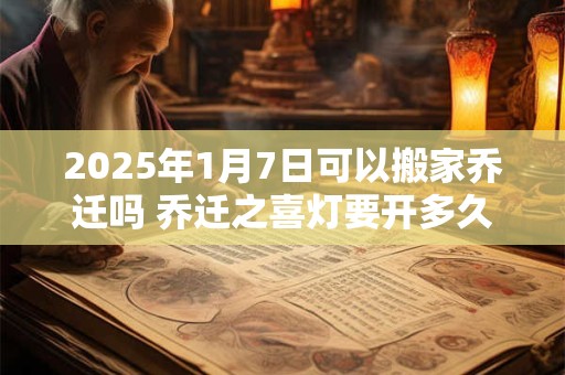 2025年1月7日可以搬家乔迁吗 乔迁之喜灯要开多久