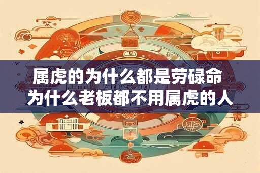 属虎的为什么都是劳碌命 为什么老板都不用属虎的人 属虎的为什么都是劳碌命 为什么老板都不用属虎的人