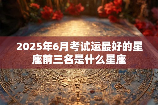 2025年6月考试运最好的星座前三名是什么星座