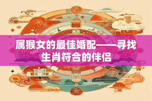 属猴女的最佳婚配——寻找生肖符合的伴侣