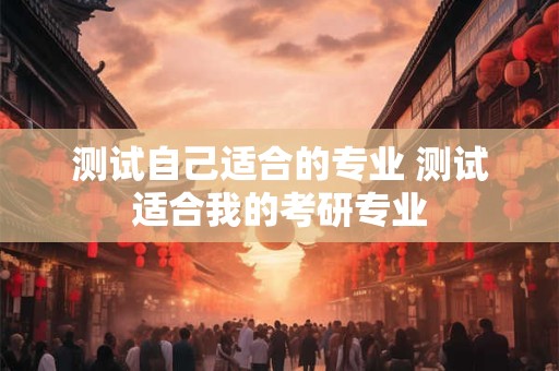 测试自己适合的专业 测试适合我的考研专业