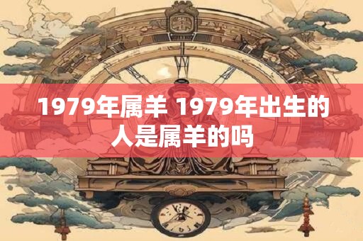 1979年属羊 1979年出生的人是属羊的吗