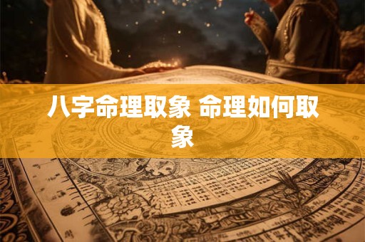 八字命理取象 命理如何取象