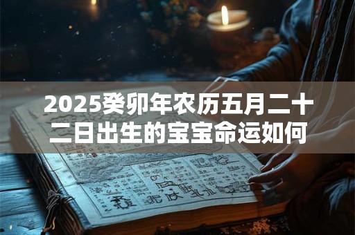 2025癸卯年农历五月二十二日出生的宝宝命运如何