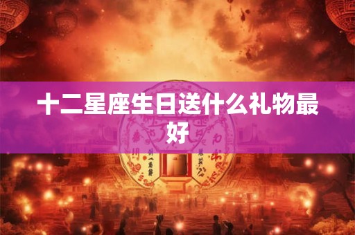 十二星座生日送什么礼物最好