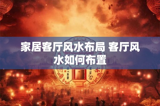 家居客厅风水布局 客厅风水如何布置