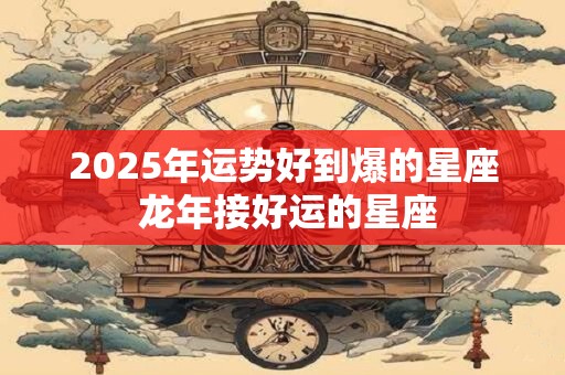 2025年运势好到爆的星座 龙年接好运的星座