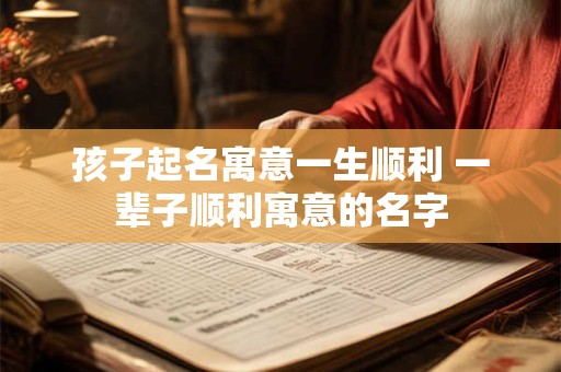 孩子起名寓意一生顺利 一辈子顺利寓意的名字