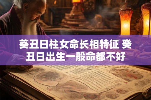 葵丑日柱女命长相特征 癸丑日出生一般命都不好