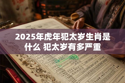 2025年虎年犯太岁生肖是什么 犯太岁有多严重 2025年虎年犯太岁生肖是什么 犯太岁有多严重