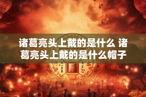 诸葛亮头上戴的是什么 诸葛亮头上戴的是什么帽子 诸葛亮头上戴的是什么 诸葛亮头上戴的是什么帽子