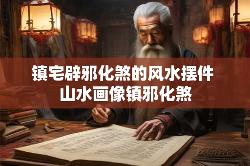 镇宅辟邪化煞的风水摆件 山水画像镇邪化煞