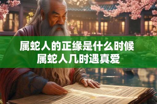 属蛇人的正缘是什么时候 属蛇人几时遇真爱