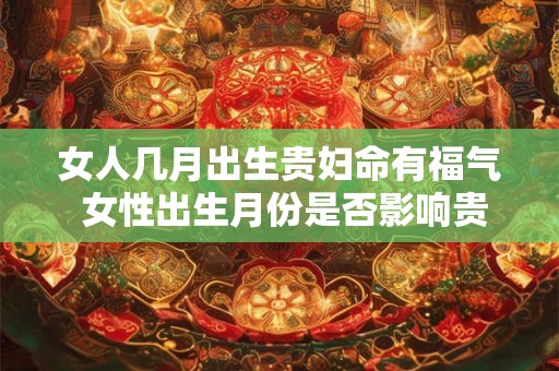 女人几月出生贵妇命有福气 女性出生月份是否影响贵妇命