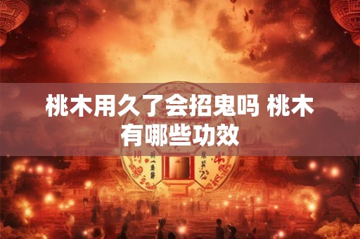 桃木用久了会招鬼吗 桃木有哪些功效