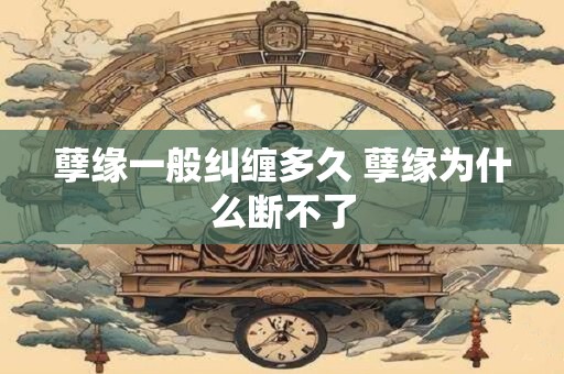 孽缘一般纠缠多久 孽缘为什么断不了