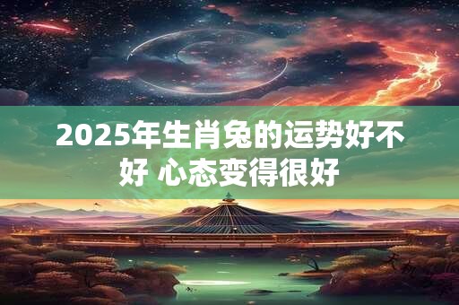 2025年生肖兔的运势好不好 心态变得很好