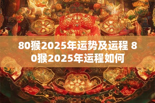 80猴2025年运势及运程 80猴2025年运程如何