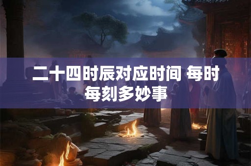 二十四时辰对应时间 每时每刻多妙事