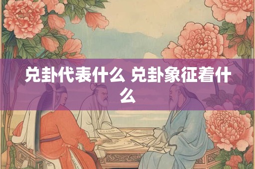 兑卦代表什么 兑卦象征着什么