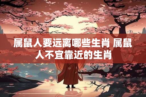 属鼠人要远离哪些生肖 属鼠人不宜靠近的生肖