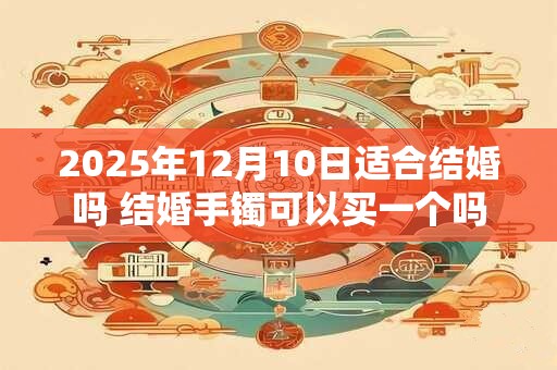 2025年12月10日适合结婚吗 结婚手镯可以买一个吗