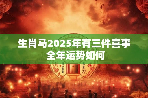 生肖马2025年有三件喜事 全年运势如何