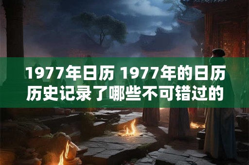 1977年日历 1977年的日历历史记录了哪些不可错过的事件