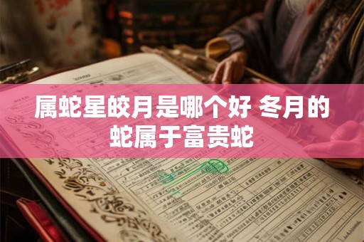 属蛇星皎月是哪个好 冬月的蛇属于富贵蛇