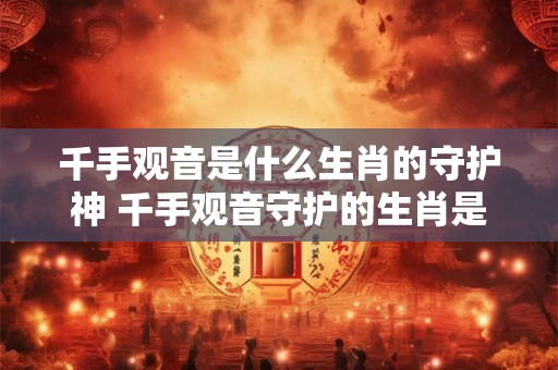 千手观音是什么生肖的守护神 千手观音守护的生肖是什么
