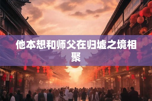 他本想和师父在归墟之境相聚