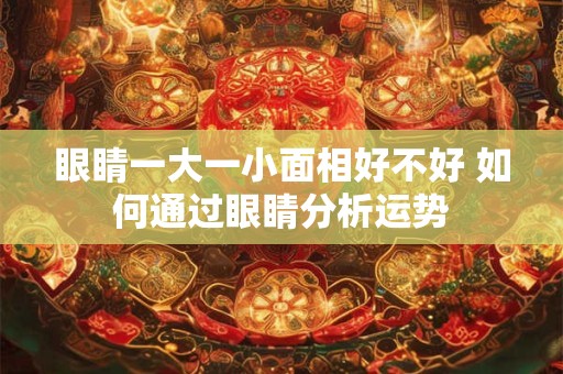 眼睛一大一小面相好不好 如何通过眼睛分析运势