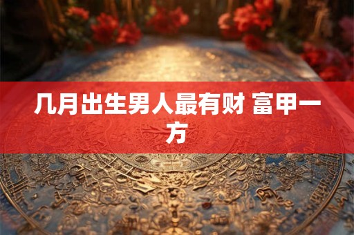 几月出生男人最有财 富甲一方 几月出生男人最有财 富甲一方