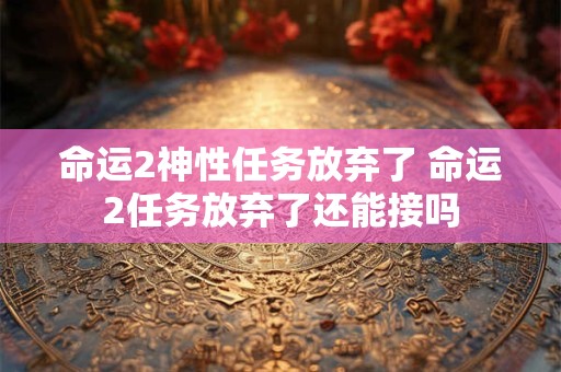 命运2神性任务放弃了 命运2任务放弃了还能接吗 命运2神性任务放弃了 命运2任务放弃了还能接吗