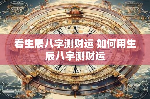 看生辰八字测财运 如何用生辰八字测财运