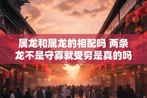 属龙和属龙的相配吗 两条龙不是守寡就受穷是真的吗