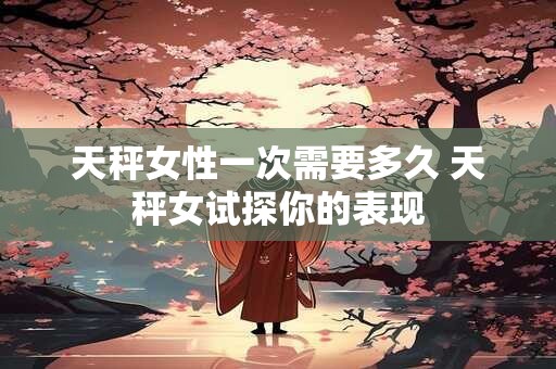 天秤女性一次需要多久 天秤女试探你的表现