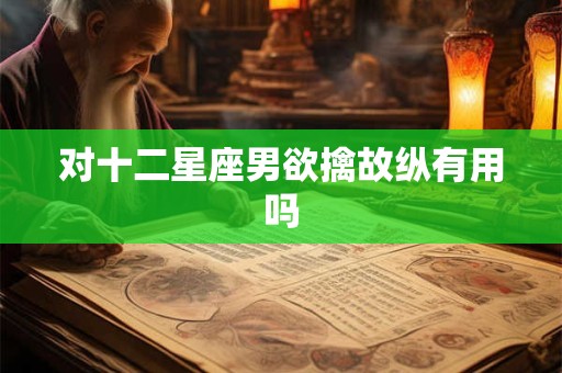 对十二星座男欲擒故纵有用吗