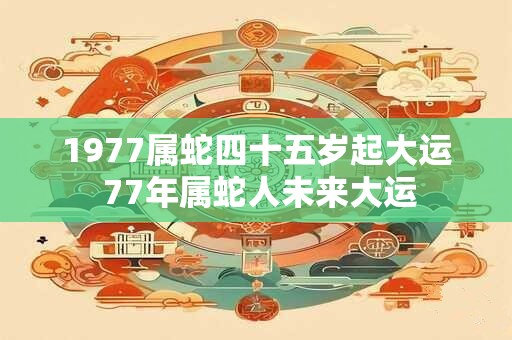 1977属蛇四十五岁起大运 77年属蛇人未来大运