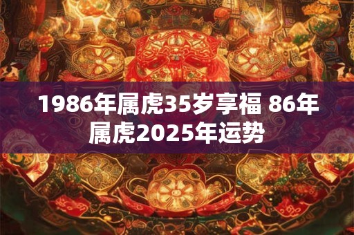 1986年属虎35岁享福 86年属虎2025年运势